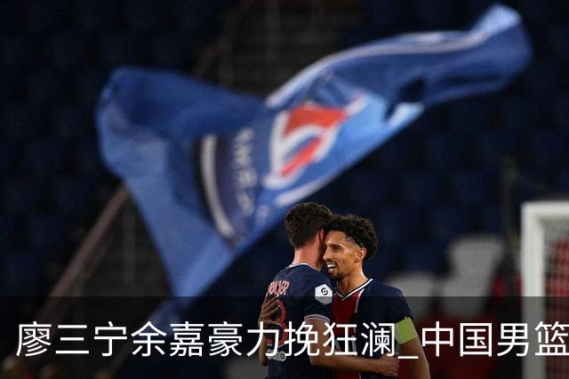 廖三宁余嘉豪力挽狂澜 中国男篮惊险闯进亚运会四强